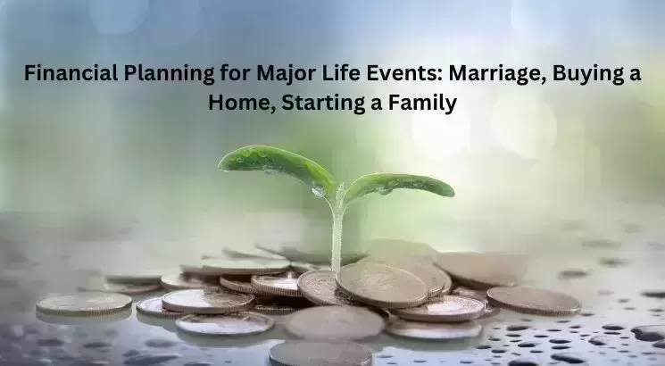 Financial Planning for Major Life Events: Marriage, Buying a Home, Starting a Family